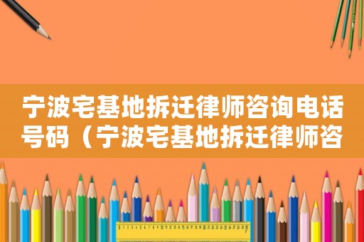 寧波宅基地拆遷律師咨詢電話號(hào)碼（寧波宅基地拆遷律師咨詢）