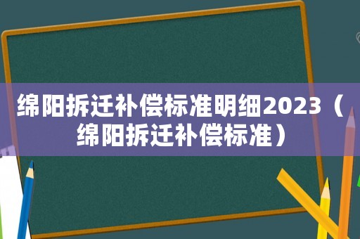 綿陽(yáng)拆遷補(bǔ)償標(biāo)準(zhǔn)明細(xì)2023（綿陽(yáng)拆遷補(bǔ)償標(biāo)準(zhǔn)）