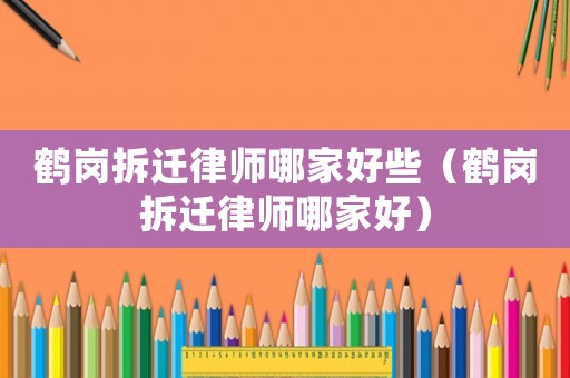 鶴崗拆遷律師哪家好些（鶴崗拆遷律師哪家好）