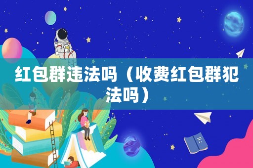 紅包群違法嗎（收費紅包群犯法嗎）