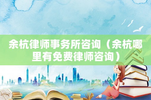 余杭律師事務(wù)所咨詢（余杭哪里有免費(fèi)律師咨詢）