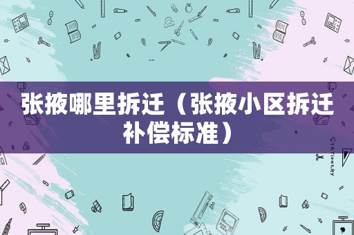 張掖哪里拆遷（張掖小區(qū)拆遷補(bǔ)償標(biāo)準(zhǔn)）