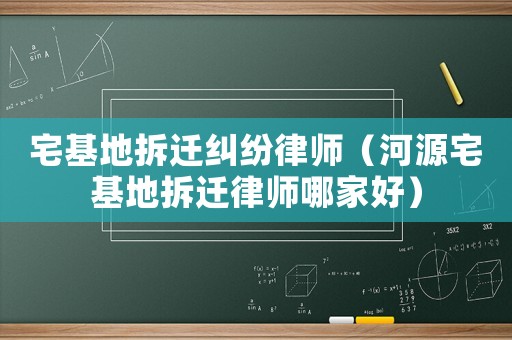 宅基地拆遷糾紛律師（河源宅基地拆遷律師哪家好）