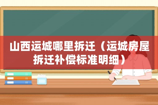 山西運(yùn)城哪里拆遷（運(yùn)城房屋拆遷補(bǔ)償標(biāo)準(zhǔn)明細(xì)）