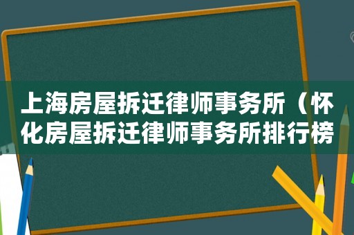 上海房屋拆遷律師事務(wù)所（懷化房屋拆遷律師事務(wù)所排行榜）