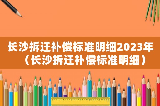 長沙拆遷補償標(biāo)準明細2023年（長沙拆遷補償標(biāo)準明細）