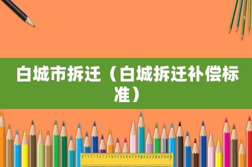 白城市拆遷（白城拆遷補償標(biāo)準(zhǔn)）