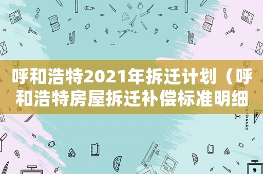 呼和浩特2021年拆遷計(jì)劃（呼和浩特房屋拆遷補(bǔ)償標(biāo)準(zhǔn)明細(xì)）