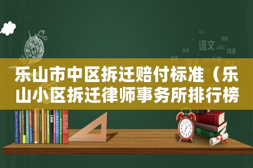 樂山市中區(qū)拆遷賠付標準（樂山小區(qū)拆遷律師事務(wù)所排行榜）