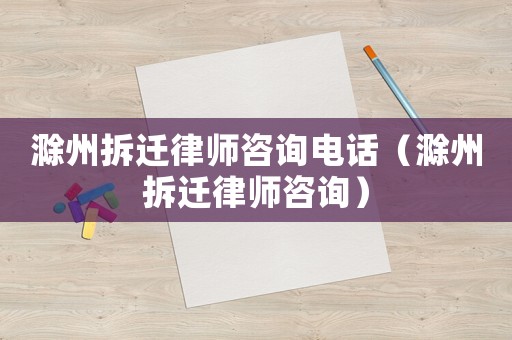 滁州拆遷律師咨詢電話（滁州拆遷律師咨詢）