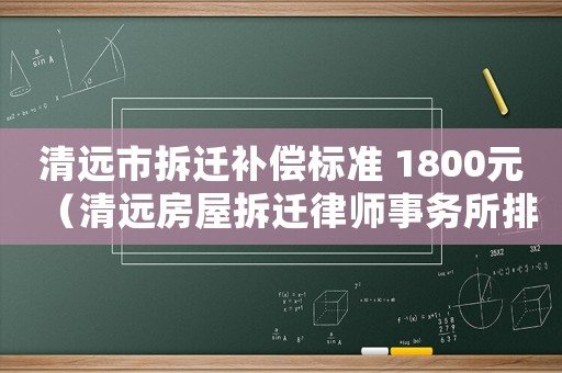 清遠(yuǎn)市拆遷補(bǔ)償標(biāo)準(zhǔn) 1800元（清遠(yuǎn)房屋拆遷律師事務(wù)所排行榜）