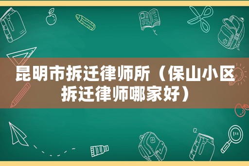昆明市拆遷律師所（保山小區(qū)拆遷律師哪家好）