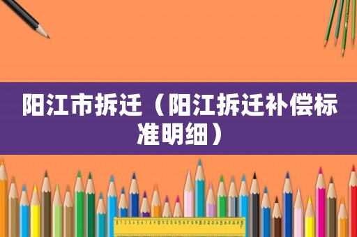 陽(yáng)江市拆遷（陽(yáng)江拆遷補(bǔ)償標(biāo)準(zhǔn)明細(xì)）