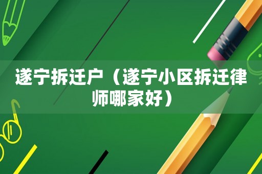 遂寧拆遷戶（遂寧小區(qū)拆遷律師哪家好）