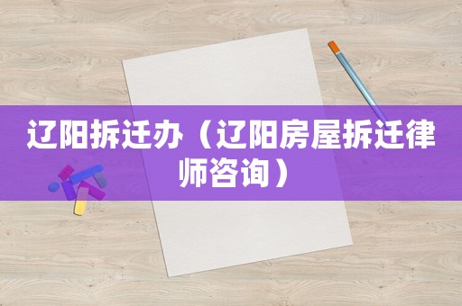 遼陽(yáng)拆遷辦（遼陽(yáng)房屋拆遷律師咨詢）