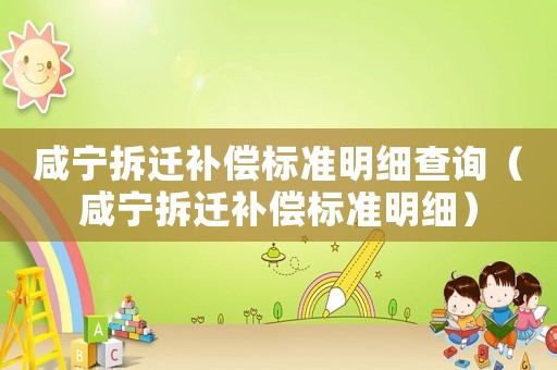 咸寧拆遷補(bǔ)償標(biāo)準(zhǔn)明細(xì)查詢（咸寧拆遷補(bǔ)償標(biāo)準(zhǔn)明細(xì)）
