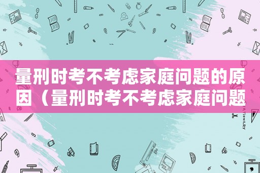 量刑時考不考慮家庭問題的原因（量刑時考不考慮家庭問題）