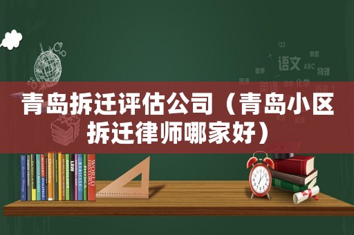 青島拆遷評估公司（青島小區(qū)拆遷律師哪家好）