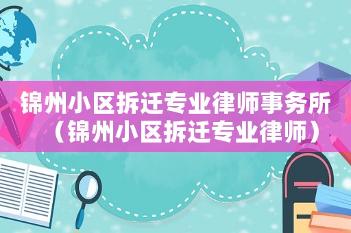 錦州小區(qū)拆遷專業(yè)律師事務所（錦州小區(qū)拆遷專業(yè)律師）