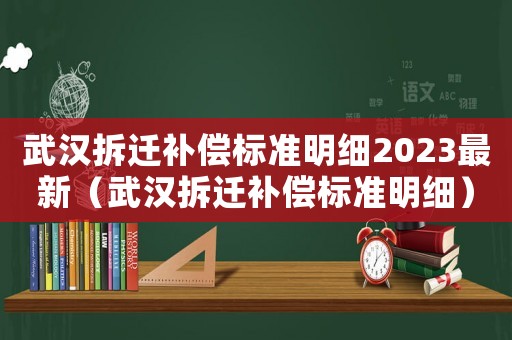 武漢拆遷補(bǔ)償標(biāo)準(zhǔn)明細(xì)2023最新（武漢拆遷補(bǔ)償標(biāo)準(zhǔn)明細(xì)）