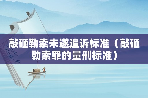 敲砸勒索未遂追訴標(biāo)準(zhǔn)（敲砸勒索罪的量刑標(biāo)準(zhǔn)）