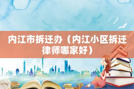 內(nèi)江市拆遷辦（內(nèi)江小區(qū)拆遷律師哪家好）