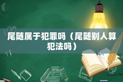 尾隨屬于犯罪嗎（尾隨別人算犯法嗎）