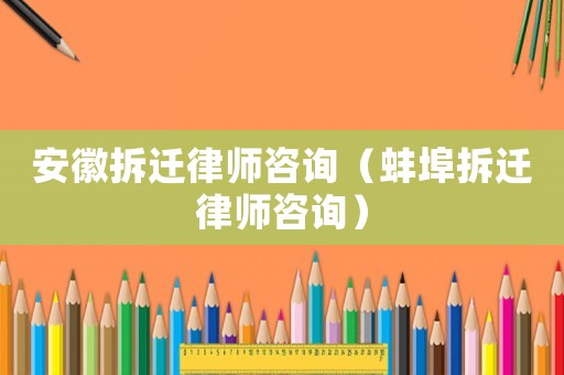 安徽拆遷律師咨詢（蚌埠拆遷律師咨詢）