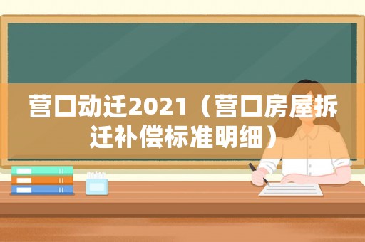 營口動遷2021（營口房屋拆遷補償標準明細）