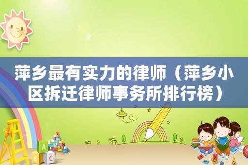 萍鄉(xiāng)最有實(shí)力的律師（萍鄉(xiāng)小區(qū)拆遷律師事務(wù)所排行榜）
