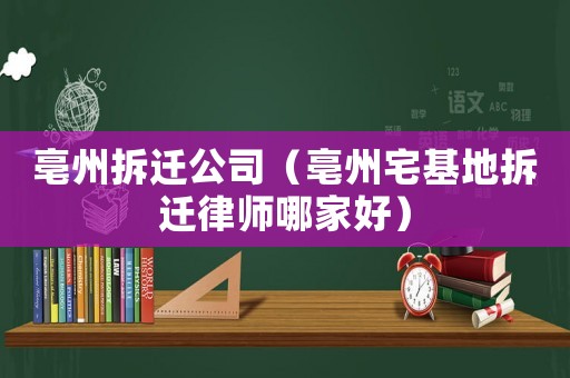亳州拆遷公司（亳州宅基地拆遷律師哪家好）