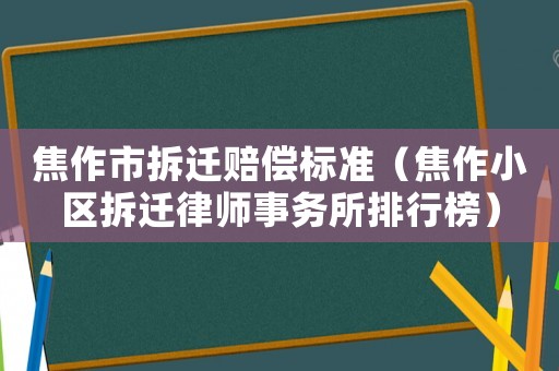 焦作市拆遷賠償標(biāo)準(zhǔn)（焦作小區(qū)拆遷律師事務(wù)所排行榜）