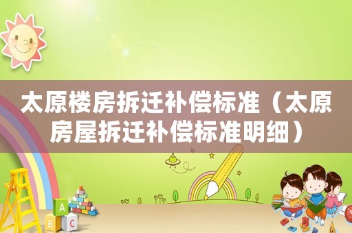 太原樓房拆遷補償標準（太原房屋拆遷補償標準明細）