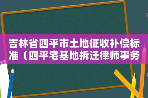 吉林省四平市土地征收補(bǔ)償標(biāo)準(zhǔn)（四平宅基地拆遷律師事務(wù)所排行榜）