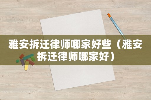 雅安拆遷律師哪家好些（雅安拆遷律師哪家好）