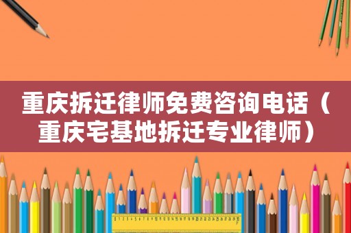 重慶拆遷律師免費咨詢電話（重慶宅基地拆遷專業(yè)律師）