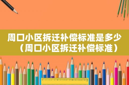 周口小區(qū)拆遷補償標準是多少（周口小區(qū)拆遷補償標準）