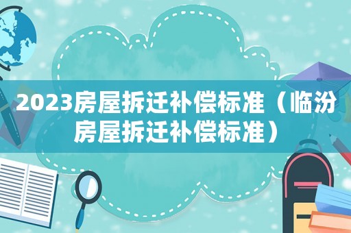 2023房屋拆遷補償標準（臨汾房屋拆遷補償標準）
