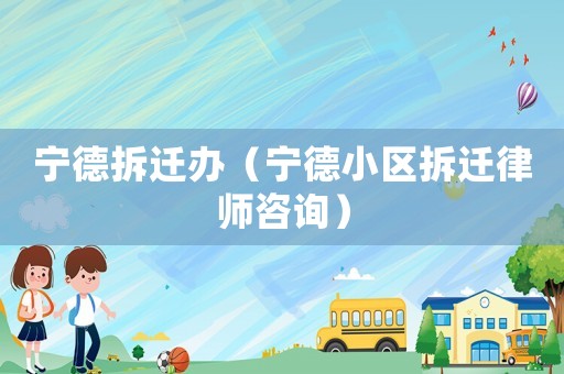 寧德拆遷辦（寧德小區(qū)拆遷律師咨詢）