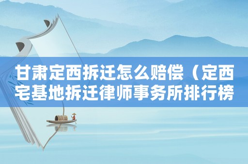 甘肅定西拆遷怎么賠償（定西宅基地拆遷律師事務(wù)所排行榜）