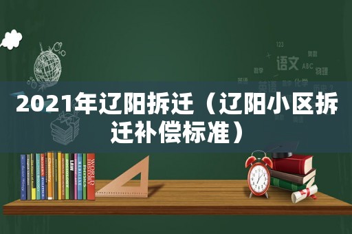 2021年遼陽拆遷（遼陽小區(qū)拆遷補償標準）