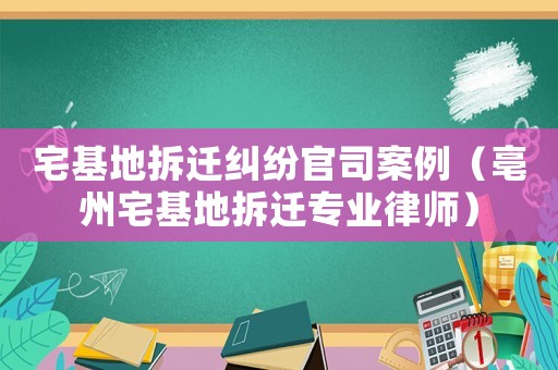 宅基地拆遷糾紛官司案例（亳州宅基地拆遷專業(yè)律師）