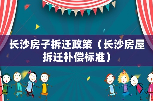 長沙房子拆遷政策（長沙房屋拆遷補償標(biāo)準(zhǔn)）