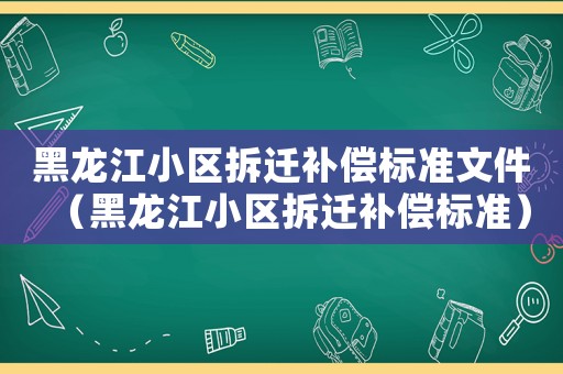 黑龍江小區(qū)拆遷補(bǔ)償標(biāo)準(zhǔn)文件（黑龍江小區(qū)拆遷補(bǔ)償標(biāo)準(zhǔn)）