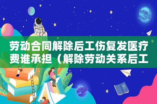勞動(dòng)合同解除后工傷復(fù)發(fā)醫(yī)療費(fèi)誰(shuí)承擔(dān)（解除勞動(dòng)關(guān)系后工傷復(fù)發(fā)）