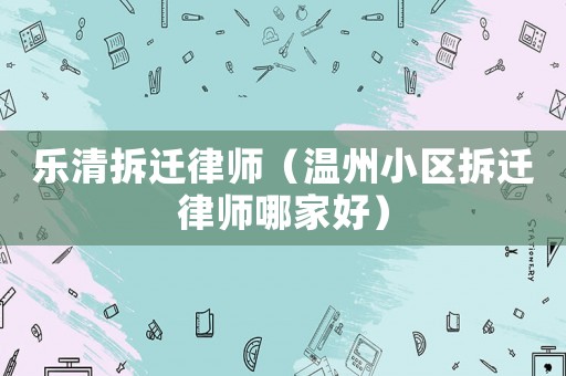 樂清拆遷律師（溫州小區(qū)拆遷律師哪家好）