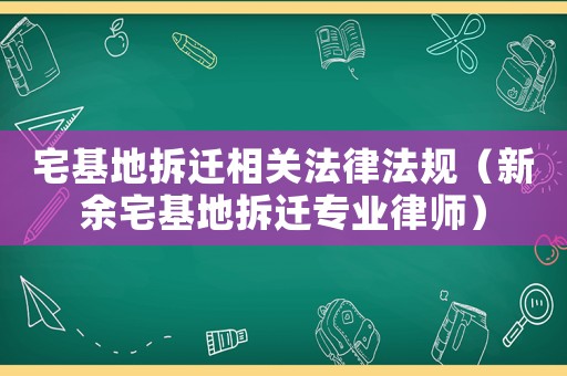 宅基地拆遷相關(guān)法律法規(guī)（新余宅基地拆遷專業(yè)律師）