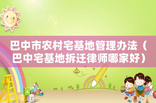 巴中市農(nóng)村宅基地管理辦法（巴中宅基地拆遷律師哪家好）