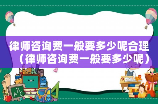 律師咨詢費一般要多少呢合理（律師咨詢費一般要多少呢）