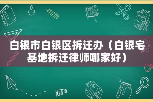 白銀市白銀區(qū)拆遷辦（白銀宅基地拆遷律師哪家好）